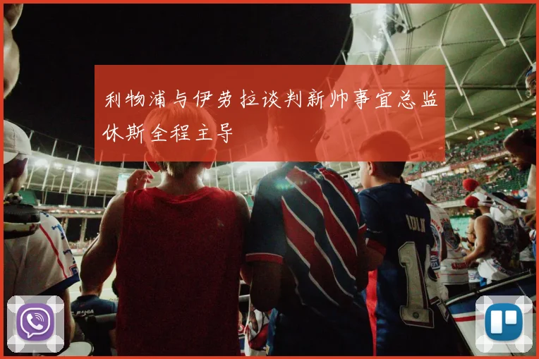 利物浦与伊劳拉谈判新帅事宜总监休斯全程主导