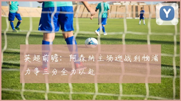 英超前瞻：阿森纳主场迎战利物浦力争三分全力以赴