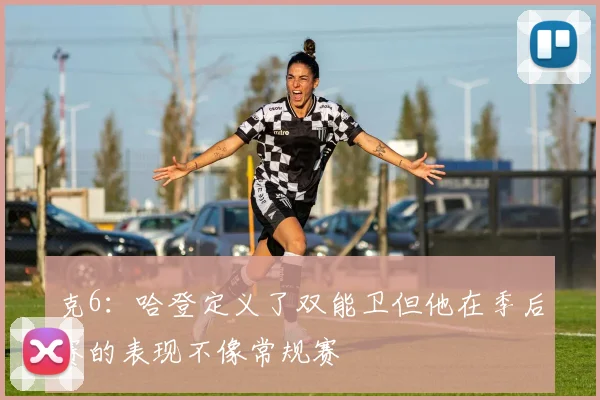 克6：哈登定义了双能卫但他在季后赛的表现不像常规赛