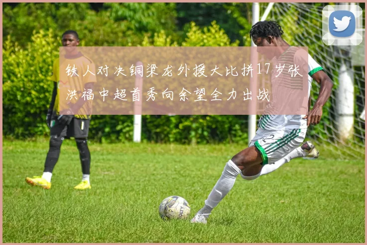 铁人对决铜梁龙外援大比拼17岁张洪福中超首秀向余望全力出战