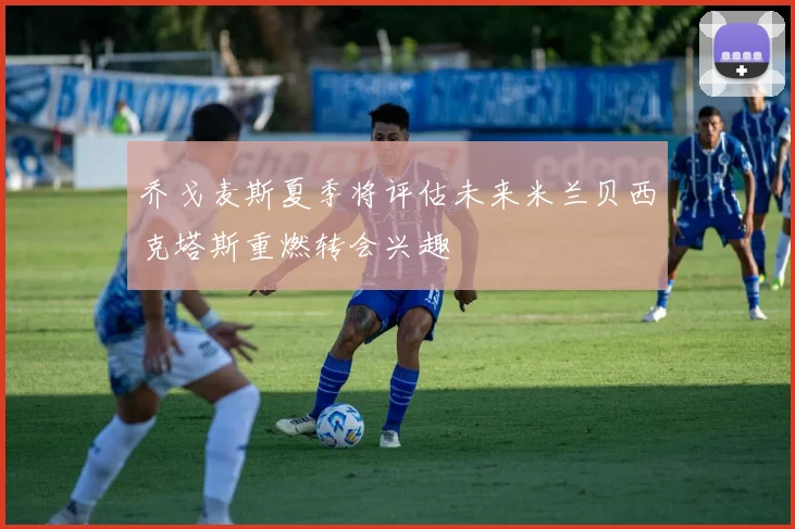 乔戈麦斯夏季将评估未来米兰贝西克塔斯重燃转会兴趣