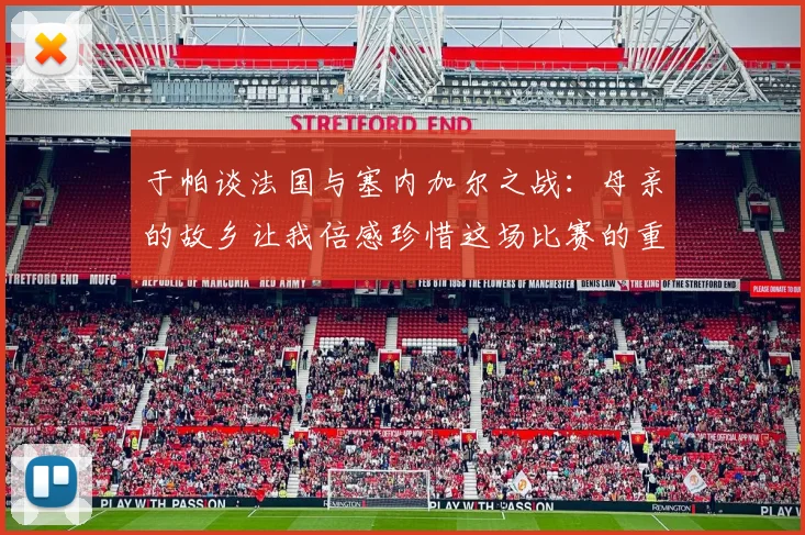 于帕谈法国与塞内加尔之战：母亲的故乡让我倍感珍惜这场比赛的重要性