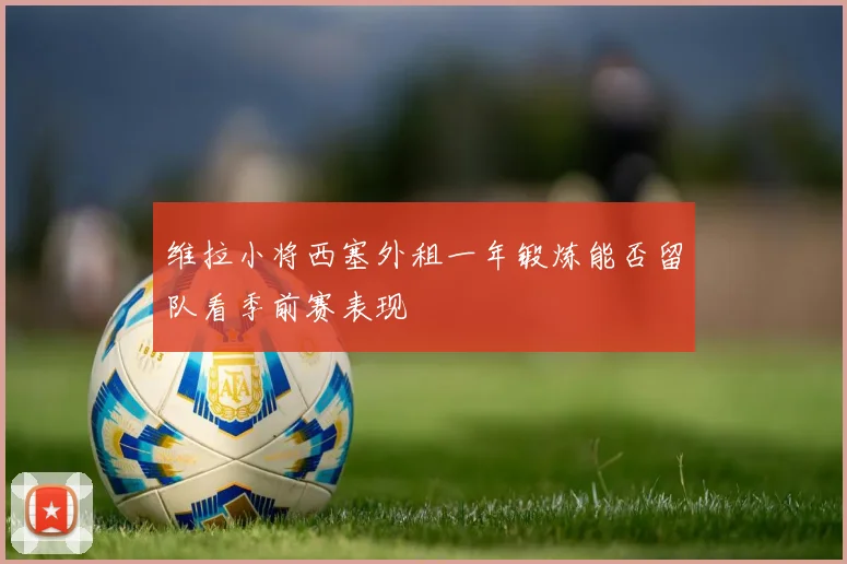 维拉小将西塞外租一年锻炼能否留队看季前赛表现