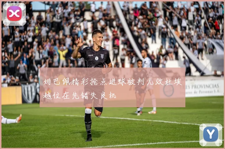 姆巴佩精彩抢点进球被判无效杜埃越位在先错失良机
