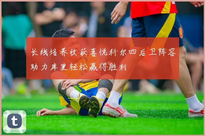 长线培养收获喜悦科尔四后卫阵容助力库里轻松赢得胜利