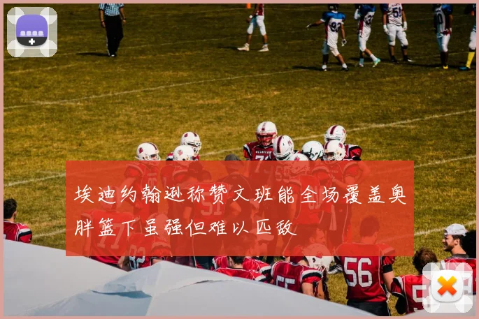 埃迪约翰逊称赞文班能全场覆盖奥胖篮下虽强但难以匹敌