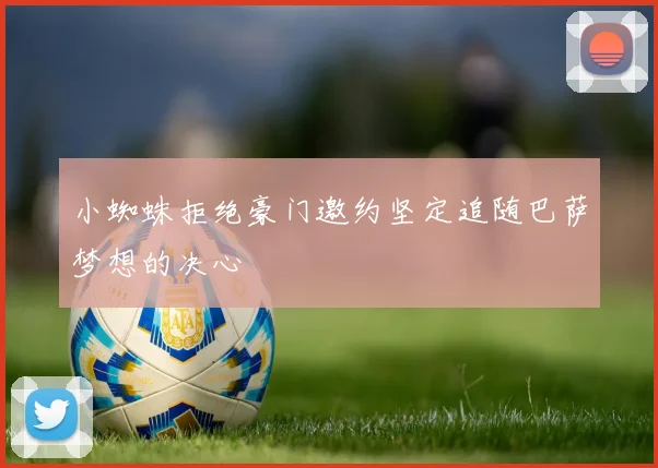小蜘蛛拒绝豪门邀约坚定追随巴萨梦想的决心