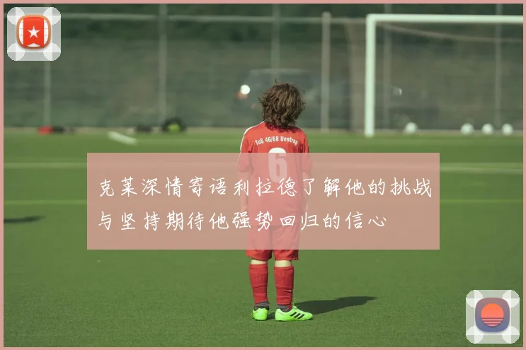 克莱深情寄语利拉德了解他的挑战与坚持期待他强势回归的信心