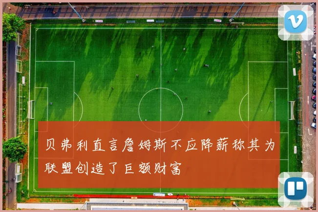 贝弗利直言詹姆斯不应降薪称其为联盟创造了巨额财富