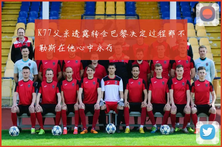 K77父亲透露转会巴黎决定过程那不勒斯在他心中永存
