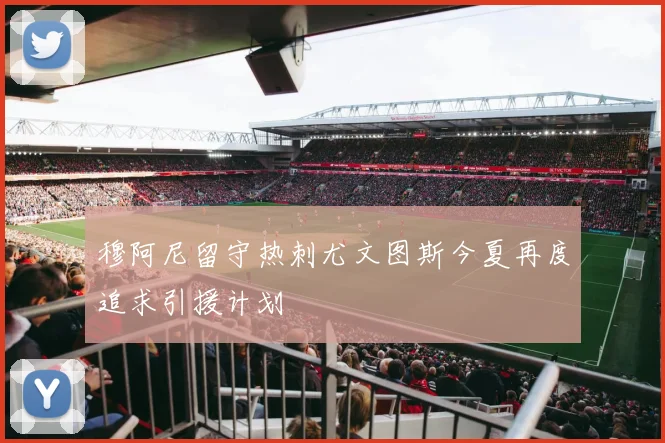 穆阿尼留守热刺尤文图斯今夏再度追求引援计划