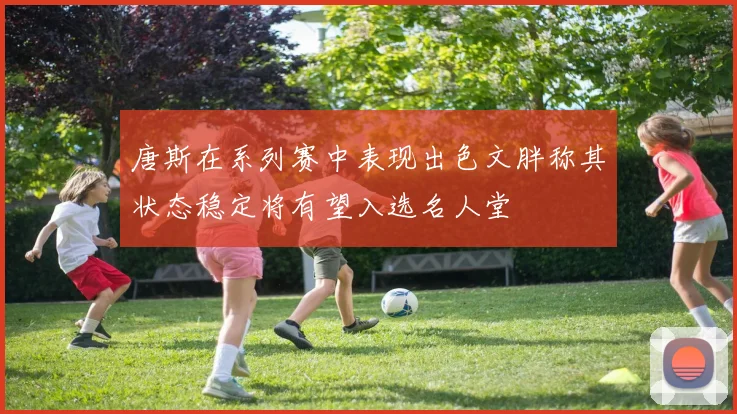 唐斯在系列赛中表现出色文胖称其状态稳定将有望入选名人堂