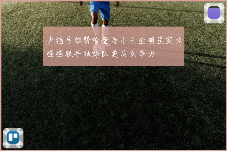 卢指导称赞哈登与小卡全明星实力强强联手助球队更具竞争力