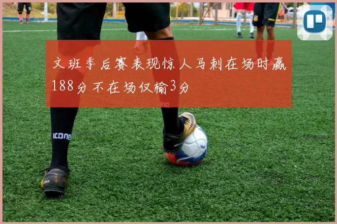 文班季后赛表现惊人马刺在场时赢188分不在场仅输3分