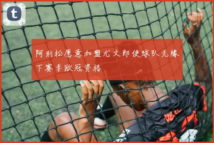 阿利松愿意加盟尤文即使球队无缘下赛季欧冠资格