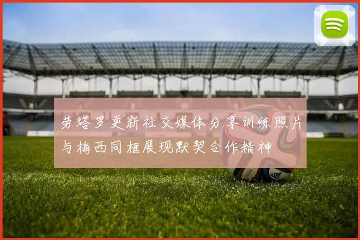 劳塔罗更新社交媒体分享训练照片与梅西同框展现默契合作精神