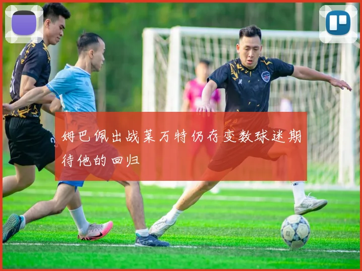 姆巴佩出战莱万特仍存变数球迷期待他的回归