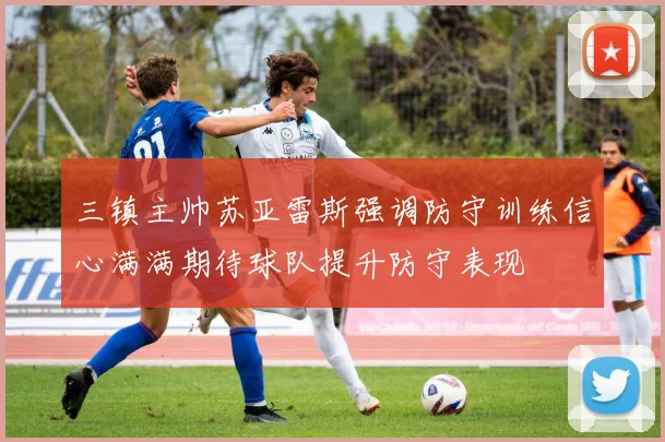 三镇主帅苏亚雷斯强调防守训练信心满满期待球队提升防守表现