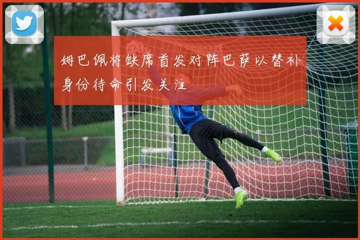 姆巴佩将缺席首发对阵巴萨以替补身份待命引发关注