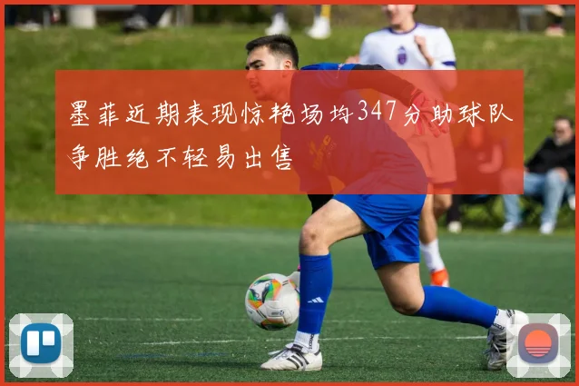 墨菲近期表现惊艳场均347分助球队争胜绝不轻易出售