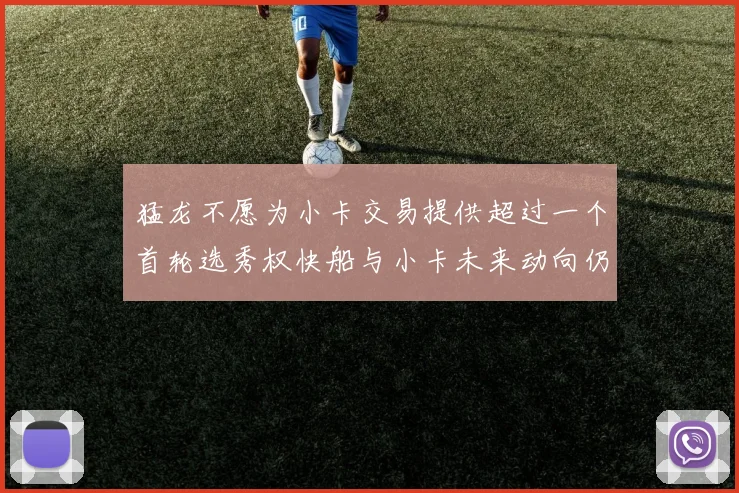 猛龙不愿为小卡交易提供超过一个首轮选秀权快船与小卡未来动向仍不明朗