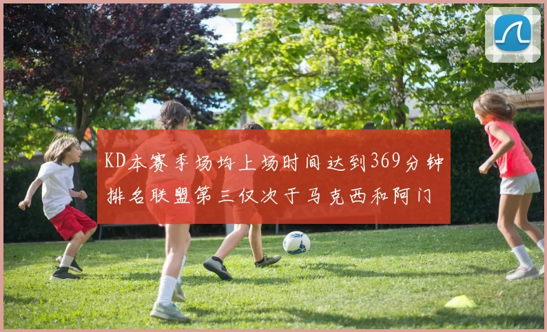 KD本赛季场均上场时间达到369分钟排名联盟第三仅次于马克西和阿门